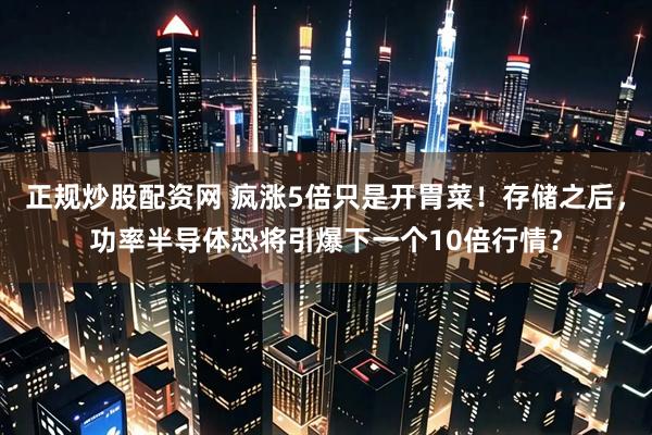 正规炒股配资网 疯涨5倍只是开胃菜！存储之后，功率半导体恐将引爆下一个10倍行情？