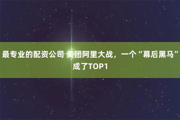 最专业的配资公司 美团阿里大战，一个“幕后黑马”成了TOP1
